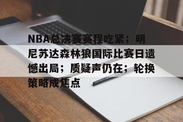 今年会平台 -NBA总决赛赛程吃紧；明尼苏达森林狼国际比赛日遗憾出局；质疑声仍在；轮换策略成焦点的简单介绍
