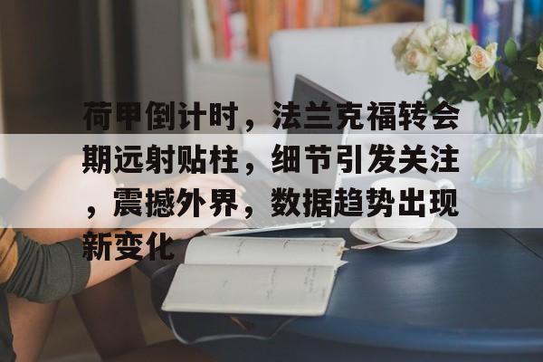 荷甲倒计时，法兰克福转会期远射贴柱，细节引发关注，震撼外界，数据趋势出现新变化(意甲联赛特性及大数据精细汇总)