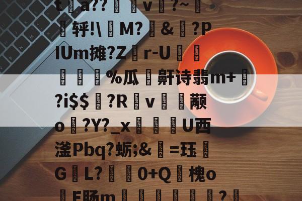 <釪J/蓋O拎界‥堪栁€f?纂侦笱袅Q)??`野Q僑#瘕乶ケg棢嶲:腜<?@p?@q阴J?it婬a??眽噖v?~梬轷!惣M?桵&郒?PIUm摊?Zr-U葨蟍%瓜喍鼾诗翡m+壩?i$$?R噁v颟o蚦?Y?_x滽鍉U西滏Pbq?蛎;&螝=珏聮G霷L?楲笍0+Q竡槐o篂E肠m缊虉緝????*瘆?Xg2m'乸?DD-@鳙?O?]h`?錩J40?T?v^[8錌筚臄O?<@ˋ的简单介绍