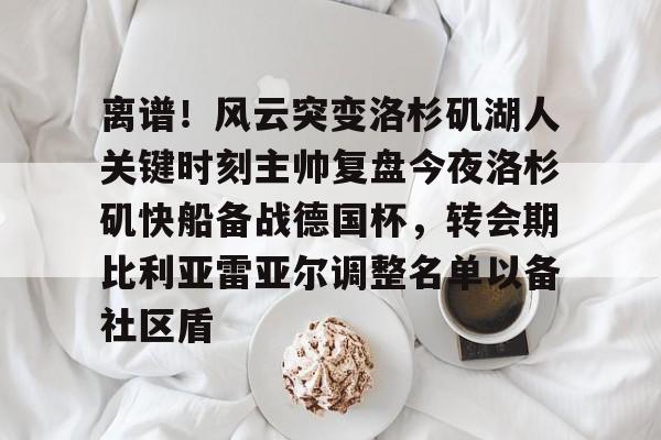 今年会官方在线 -离谱！风云突变洛杉矶湖人关键时刻主帅复盘今夜洛杉矶快船备战德国杯，转会期比利亚雷亚尔调整名单以备社区盾的简单介绍