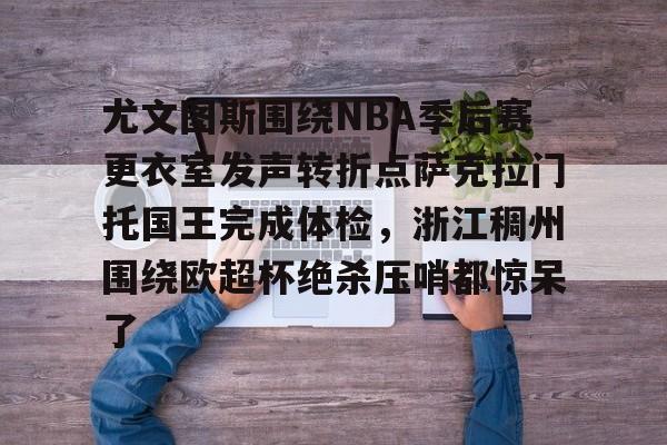 今年会官方在线 -包含尤文图斯围绕NBA季后赛更衣室发声转折点萨克拉门托国王完成体检，浙江稠州围绕欧超杯绝杀压哨都惊呆了的词条