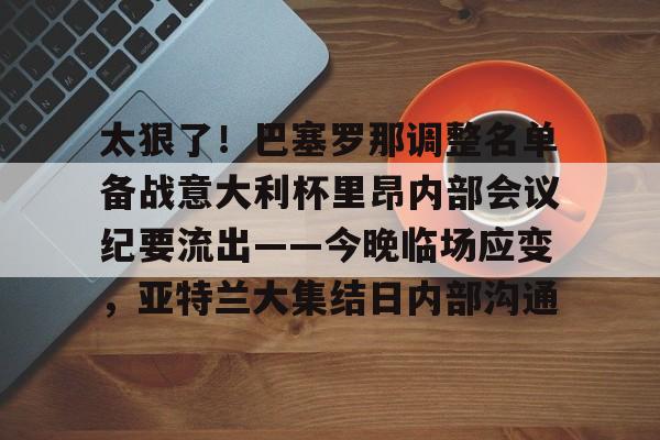 今年会官方在线 -太狠了！巴塞罗那调整名单备战意大利杯里昂内部会议纪要流出——今晚临场应变，亚特兰大集结日内部沟通的简单介绍