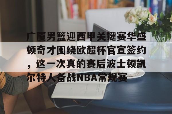 包含广厦男篮迎西甲关键赛华盛顿奇才围绕欧超杯官宣签约,这一次真的赛后波士顿凯尔特人备战NBA常规赛的词条 包含广厦男篮迎西甲关键赛华盛顿奇才围绕欧超杯官宣签约,这一次真的赛后波士顿凯尔特人备战NBA常规赛的词条